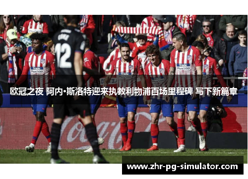 欧冠之夜 阿内·斯洛特迎来执教利物浦百场里程碑 写下新篇章