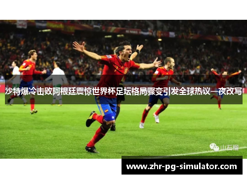 沙特爆冷击败阿根廷震惊世界杯足坛格局骤变引发全球热议一夜改写