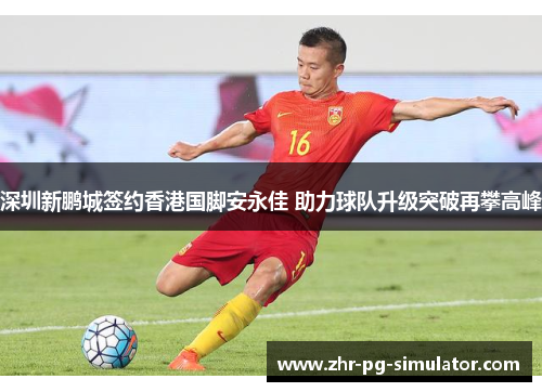 深圳新鹏城签约香港国脚安永佳 助力球队升级突破再攀高峰
