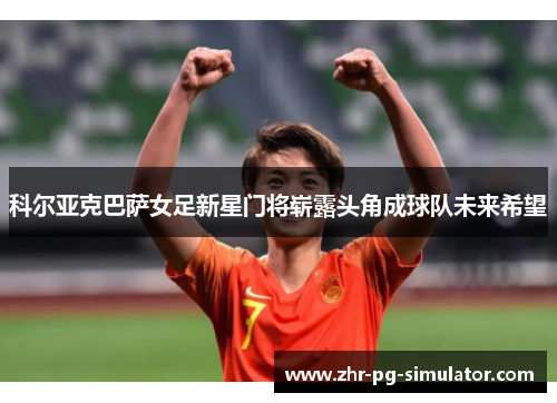 科尔亚克巴萨女足新星门将崭露头角成球队未来希望