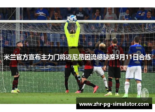 米兰官方宣布主力门将迈尼昂因流感缺席3月11日合练