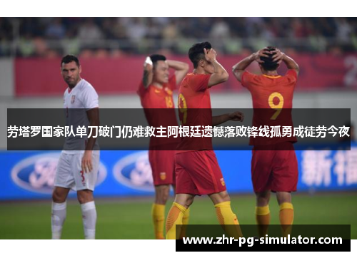 劳塔罗国家队单刀破门仍难救主阿根廷遗憾落败锋线孤勇成徒劳今夜