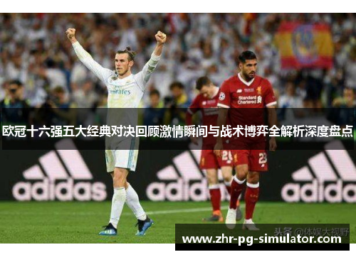 欧冠十六强五大经典对决回顾激情瞬间与战术博弈全解析深度盘点